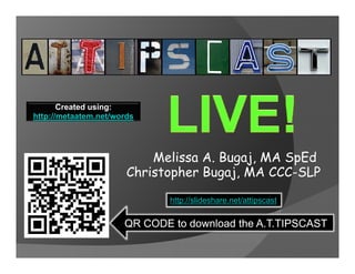 Created using:
http://metaatem.net/words
   p




                           Melissa A. Bugaj, MA SpEd
                           M li    A B    j     S Ed
                       Christopher Bugaj, MA CCC-SLP

                              http://slideshare.net/attipscast

                      QR CODE to download the A.T.TIPSCAST
                                              A T TIPSCAST
 