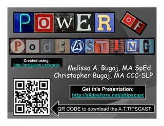 Created using:

                                      g j,     p
                         Melissa A. Bugaj, MA SpEd
http://metaatem.net/words


                     Christopher Bugaj, MA CCC-SLP

                                Get this Presentation:
                            http://slideshare.net/attipscast

                       QR CODE to download the A.T.TIPSCAST
 