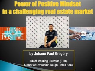 1
by Johann Paul Gregory
Chief Training Director (CTD)
Author of Overcome Tough Times Book
Power of Positive Mindset
in a challenging real estate market
 