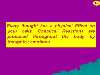 ++




Every thought has a physical Effect on
your cells. Chemical Reactions are
produced throughout the body by
thoughts / emotions
 