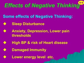 ++
Effects of Negative Thinking
Some effects of Negative Thinking:
   Sleep Disturbance
   Anxiety, Depression, Lower pain
    thresholds
   High BP & risk of Heart disease
   Damaged Immunity
   Lower energy level etc.
 