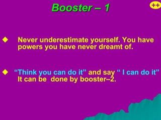 Booster – 1                  ++



   Never underestimate yourself. You have
    powers you have never dreamt of.


 “Think you can do it” and say “ I can do it”
   It can be done by booster–2.
 