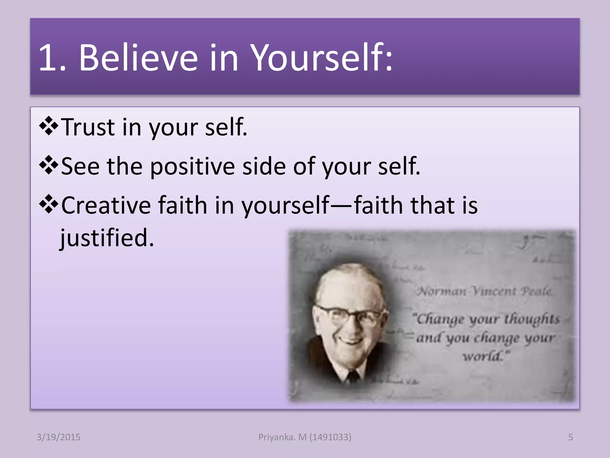 1. Believe in Yourself:
Trust in your self.
See the positive side of your self.
Creative faith in yourself—faith that is
justified.
Priyanka. M (1491033)3/19/2015 5
 