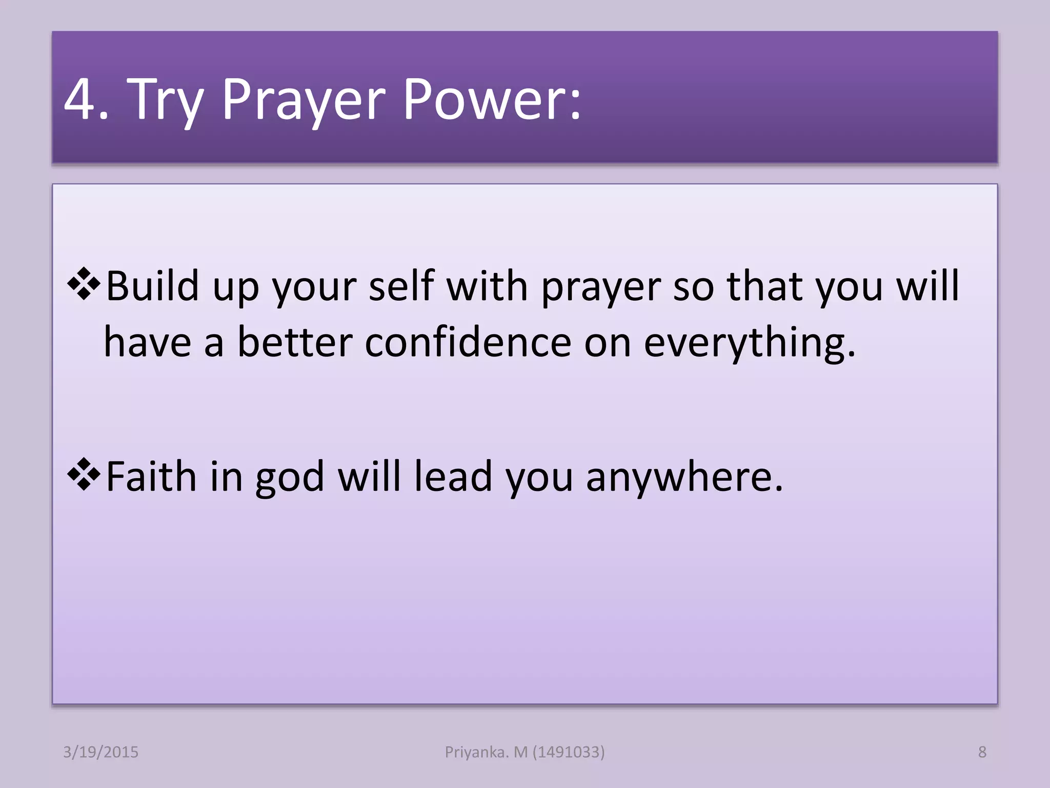 4. Try Prayer Power:
Build up your self with prayer so that you will
have a better confidence on everything.
Faith in god will lead you anywhere.
Priyanka. M (1491033)3/19/2015 8
 
