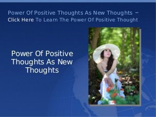    
Power Of Positive Thoughts As New Thoughts –
Click Here To Learn The Power Of Positive Thought
Power Of Positive
Thoughts As New
Thoughts
 