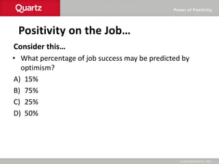 Power of Positivity
Positivity on the Job…
Consider this…
• What percentage of job success may be predicted by
optimism?
A) 15%
B) 75%
C) 25%
D) 50%
 