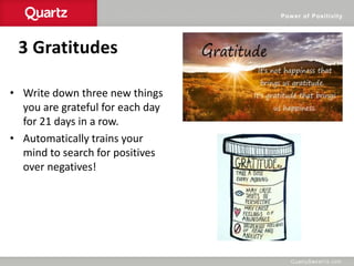 Power of Positivity
3 Gratitudes
• Write down three new things
you are grateful for each day
for 21 days in a row.
• Automatically trains your
mind to search for positives
over negatives!
 