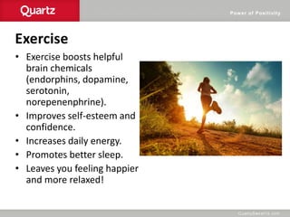 Power of Positivity
Exercise
• Exercise boosts helpful
brain chemicals
(endorphins, dopamine,
serotonin,
norepenenphrine).
• Improves self-esteem and
confidence.
• Increases daily energy.
• Promotes better sleep.
• Leaves you feeling happier
and more relaxed!
 