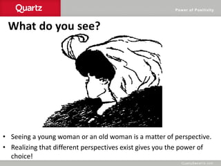 Power of Positivity
What do you see?
• Seeing a young woman or an old woman is a matter of perspective.
• Realizing that different perspectives exist gives you the power of
choice!
 