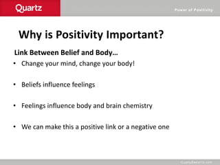 Power of Positivity
Why is Positivity Important?
Link Between Belief and Body…
• Change your mind, change your body!
• Beliefs influence feelings
• Feelings influence body and brain chemistry
• We can make this a positive link or a negative one
 