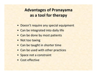 Advantages of Pranayama
as a tool for therapy
• Doesn’t require any special equipment
• Can be integrated into daily life
• Can be done by most patients
• Not too taxing
• Can be taught in shorter time
• Can be used with other practices
• Space not a constraint
• Cost effective
 