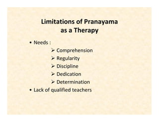 Limitations of Pranayama
as a Therapy
• Needs :
 Comprehension
 Regularity
 Discipline
 Dedication
 Determination
• Lack of qualified teachers
 