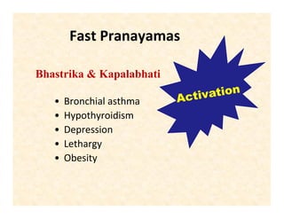 Fast Pranayamas
• Bronchial asthma
• Hypothyroidism
• Depression
• Lethargy
• Obesity
Bhastrika & Kapalabhati
 