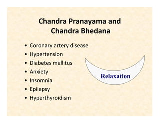 Chandra Pranayama and
Chandra Bhedana
• Coronary artery disease
• Hypertension
• Diabetes mellitus
• Anxiety
• Insomnia
• Epilepsy
• Hyperthyroidism
Relaxation
 
