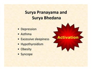Surya Pranayama and
Surya Bhedana
• Depression
• Asthma
• Excessive sleepiness
• Hypothyroidism
• Obesity
• Syncope
Activation
 
