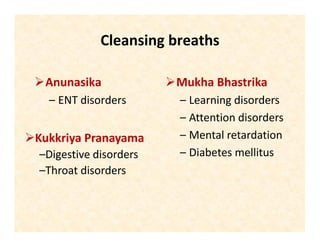 Cleansing breaths
Anunasika
– ENT disorders
Mukha Bhastrika
– Learning disorders
– Attention disorders
– Mental retardation
– Diabetes mellitus
Kukkriya Pranayama
–Digestive disorders
–Throat disorders
 