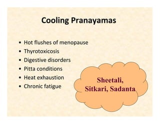 Cooling Pranayamas
• Hot flushes of menopause
• Thyrotoxicosis
• Digestive disorders
• Pitta conditions
• Heat exhaustion
• Chronic fatigue
Sheetali,
Sitkari, Sadanta
 