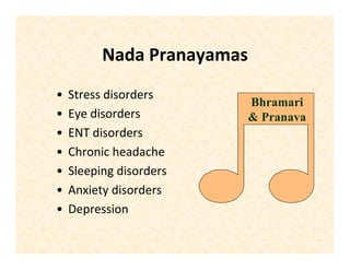 Nada Pranayamas
• Stress disorders
• Eye disorders
• ENT disorders
• Chronic headache
• Sleeping disorders
• Anxiety disorders
• Depression
Bhramari
& Pranava
 