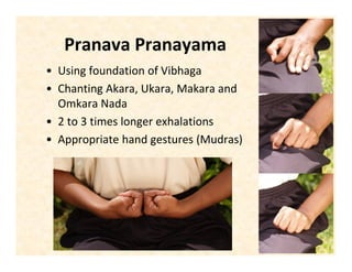Pranava Pranayama
• Using foundation of Vibhaga
• Chanting Akara, Ukara, Makara and
Omkara Nada
• 2 to 3 times longer exhalations
• Appropriate hand gestures (Mudras)
 