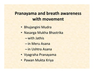 Pranayama and breath awareness
with movement
• Bhujangini Mudra
• Nasarga Mukha Bhastrika
–with Jathis
–in Meru Asana
–in Ushtra Asana
• Vyagraha Pranayama
• Pawan Mukta Kriya
 