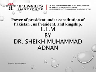 Power of president under constitution of
Pakistan , us President, and kingship.
L.L.M
BY
DR. SHEIKH MUHAMMAD
ADNAN
Dr. Sheikh Muhammad Adnan
 