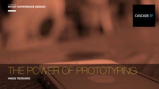 THE POWER OF PROTOTYPING
INTUIT EXPERIENCE DESIGN
VINCE TEODORO
 