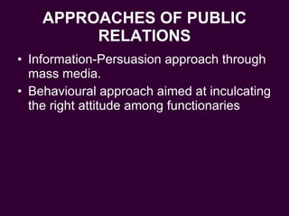 APPROACHES OF PUBLIC RELATIONS Information-Persuasion approach through mass media. Behavioural approach aimed at inculcating the right attitude among functionaries 