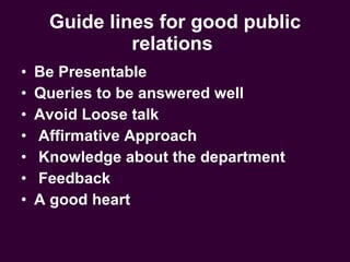 Guide lines for good public relations   Be Presentable   Queries to be answered well   Avoid Loose talk   Affirmative Approach Knowledge about the department   Feedback A good heart   