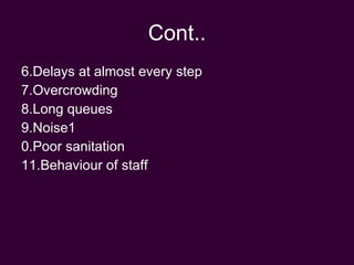 Cont.. 6.Delays at almost every step 7.Overcrowding 8.Long queues 9.Noise1 0.Poor sanitation 11.Behaviour of staff 
