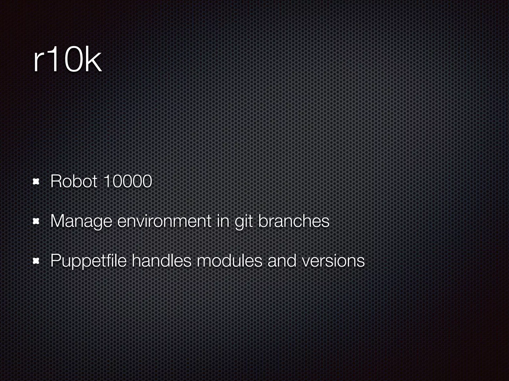 r10k
Robot 10000
Manage environment in git branches
Puppetﬁle handles modules and versions
 