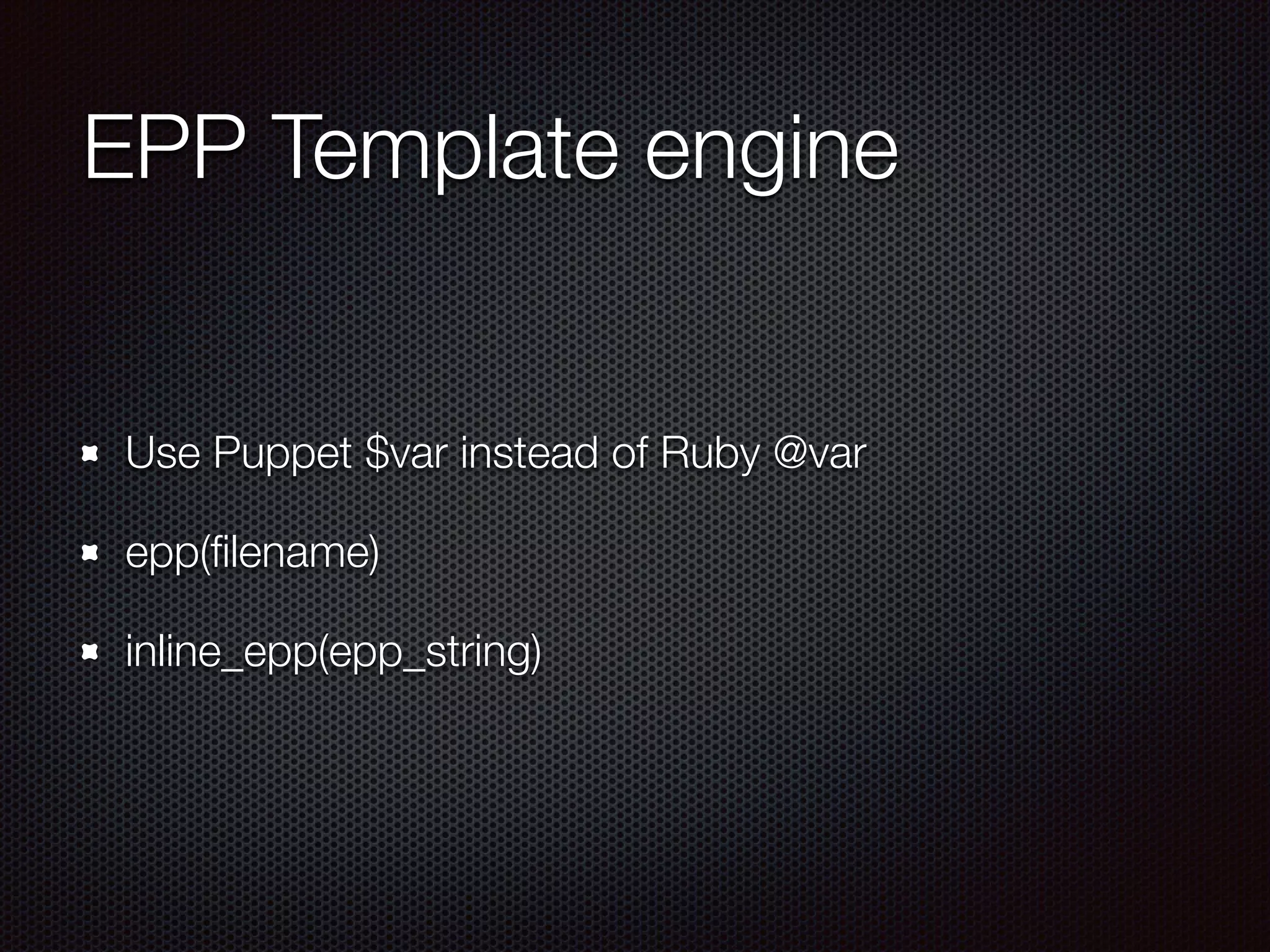EPP Template engine
Use Puppet $var instead of Ruby @var
epp(ﬁlename)
inline_epp(epp_string)
 