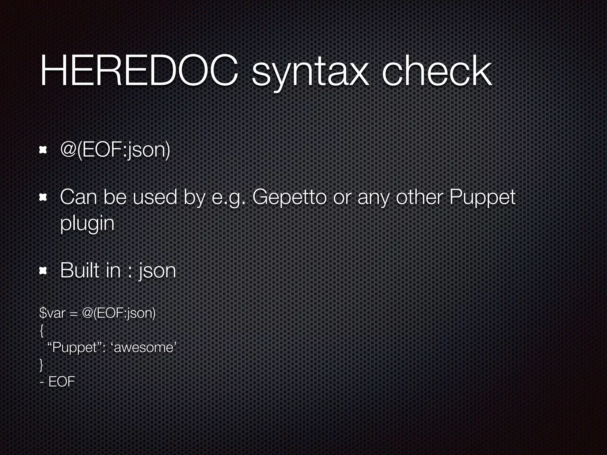 HEREDOC syntax check
@(EOF:json)
Can be used by e.g. Gepetto or any other Puppet
plugin
Built in : json
$var = @(EOF:json)
{
“Puppet”: ‘awesome’
}
- EOF
 