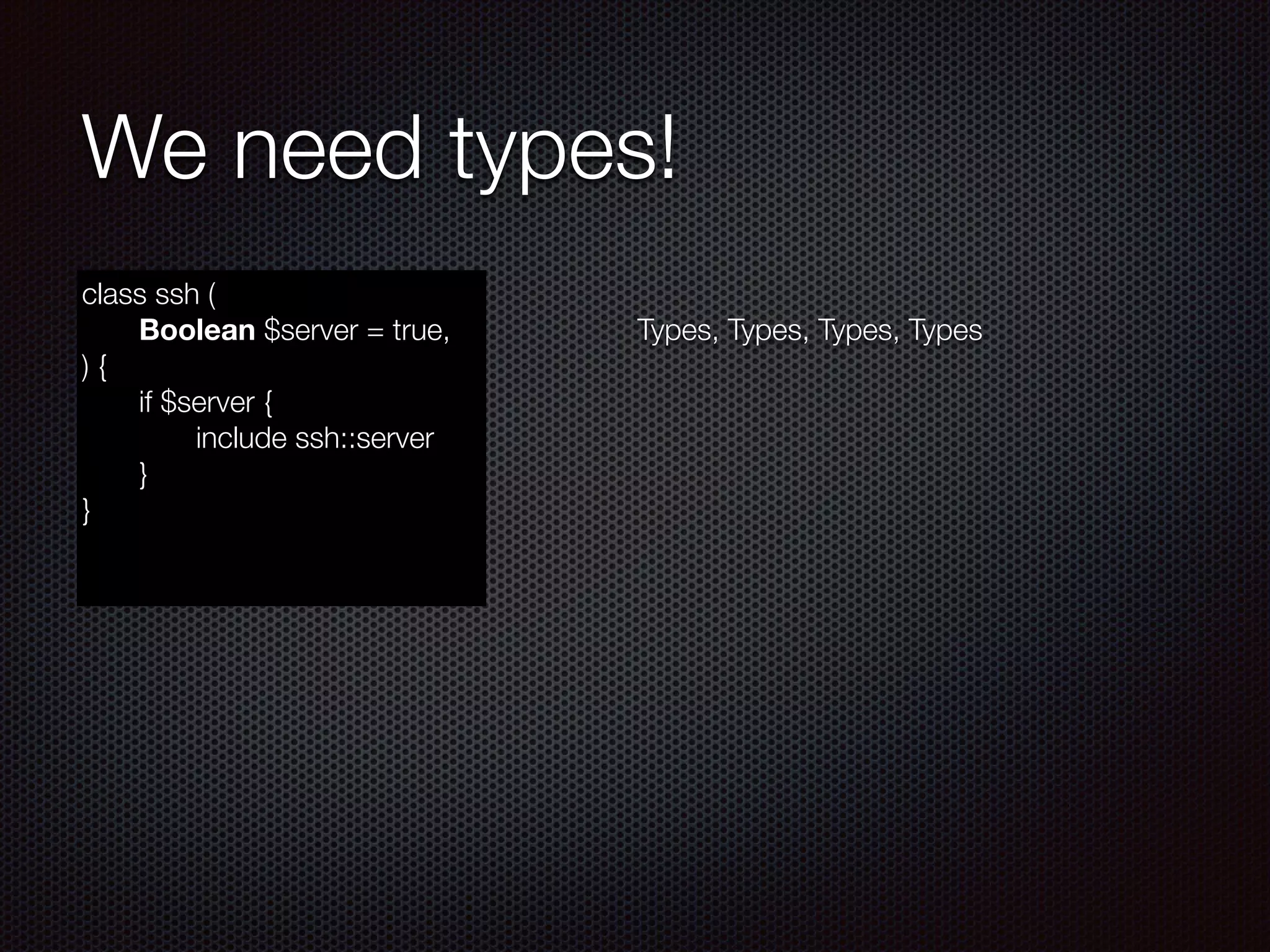 We need types!
class ssh (
	 Boolean $server = true,
) {
	 if $server {
	 	 include ssh::server
	 }
}
!
Types, Types, Types, Types
 