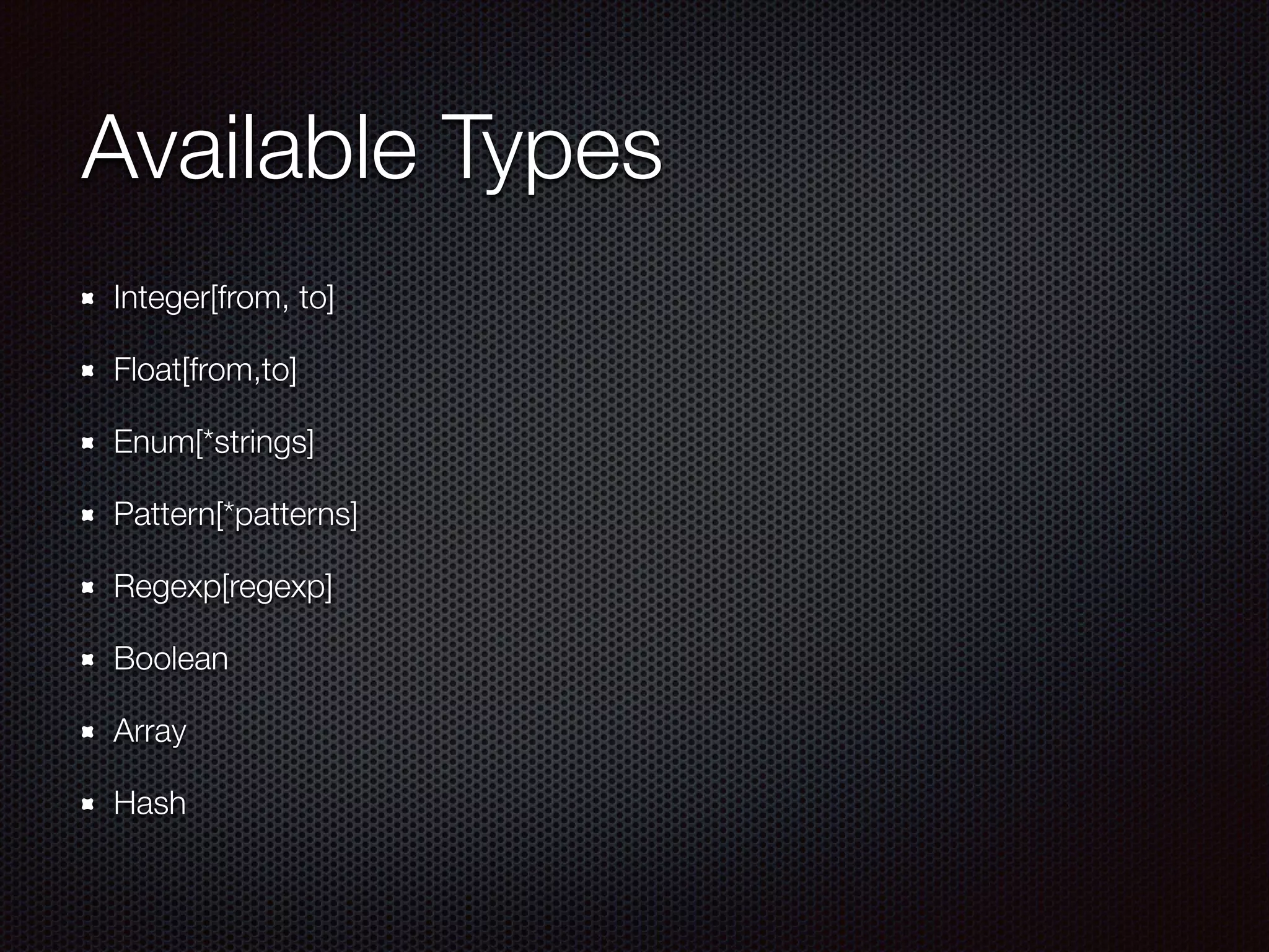 Available Types
Integer[from, to]
Float[from,to]
Enum[*strings]
Pattern[*patterns]
Regexp[regexp]
Boolean
Array
Hash
 