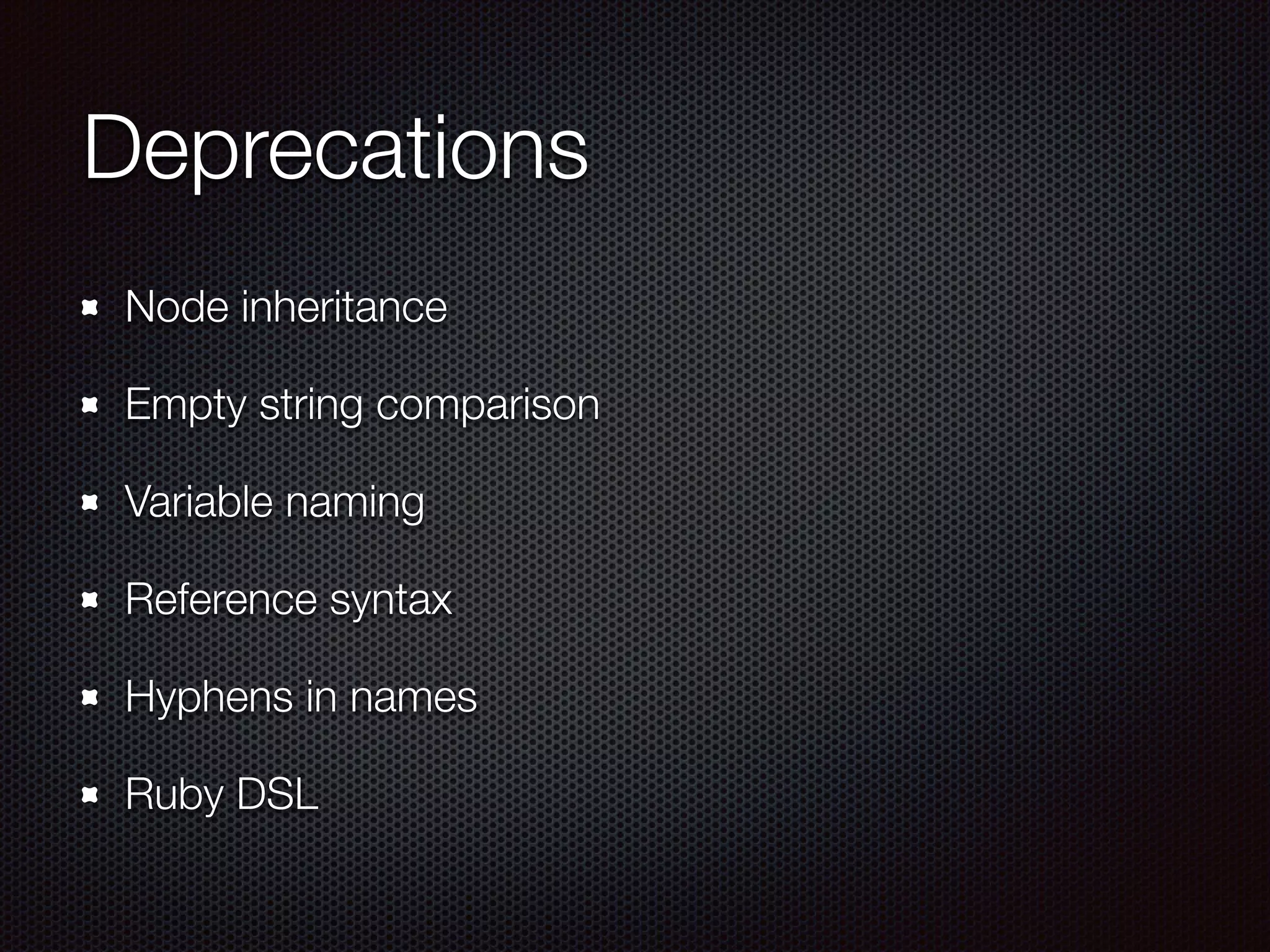 Deprecations
Node inheritance
Empty string comparison
Variable naming
Reference syntax
Hyphens in names
Ruby DSL
 