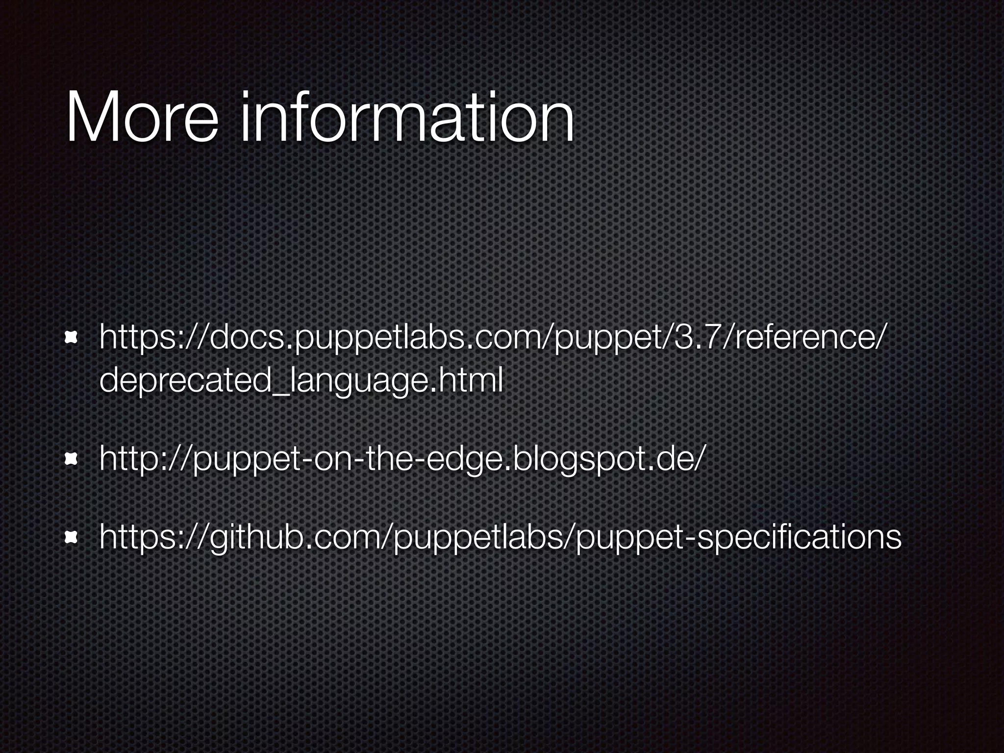 More information
https://docs.puppetlabs.com/puppet/3.7/reference/
deprecated_language.html
http://puppet-on-the-edge.blogspot.de/
https://github.com/puppetlabs/puppet-speciﬁcations
 
