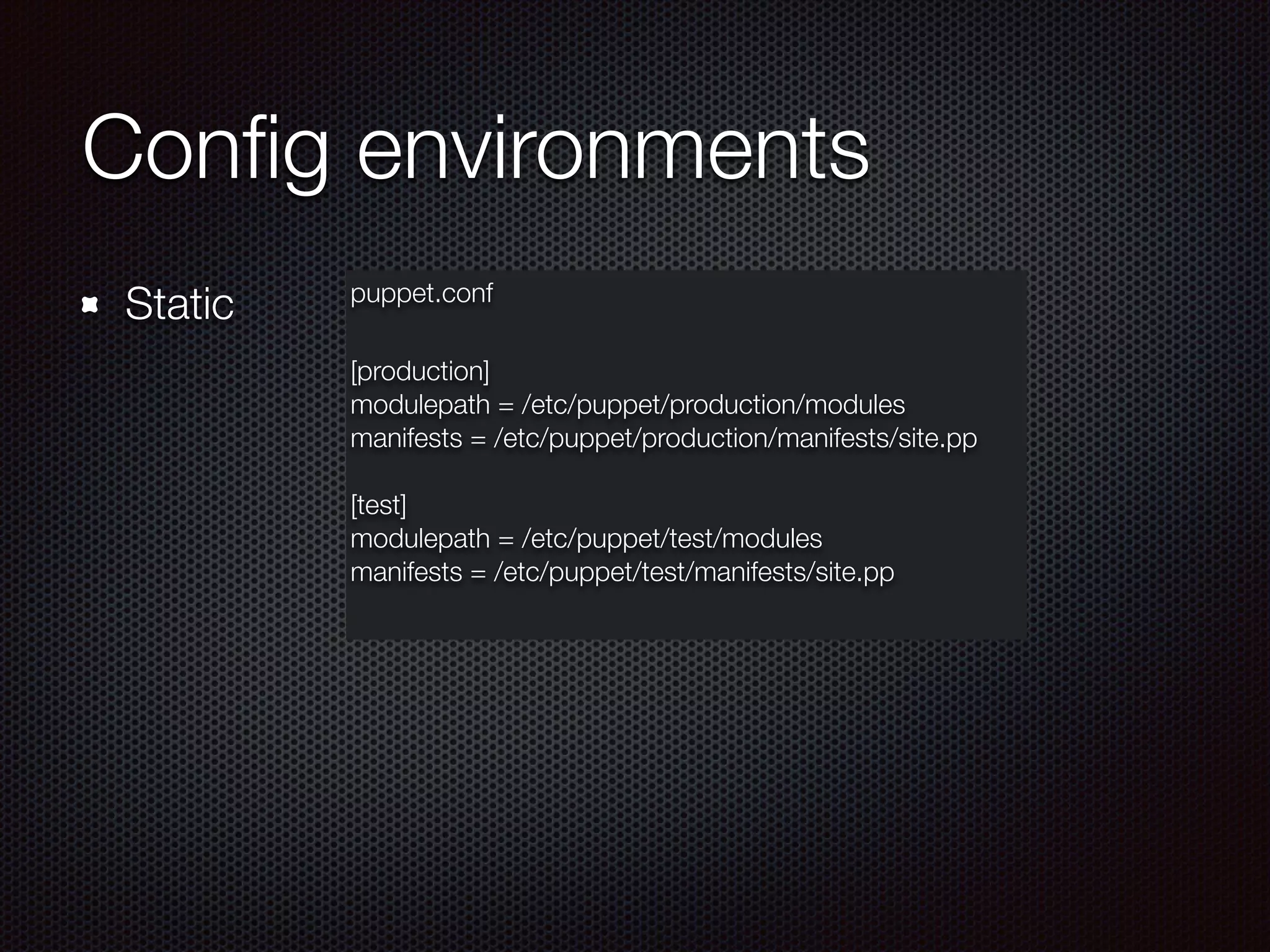 Conﬁg environments
Static puppet.conf
[production]
modulepath = /etc/puppet/production/modules
manifests = /etc/puppet/production/manifests/site.pp
!
[test]
modulepath = /etc/puppet/test/modules
manifests = /etc/puppet/test/manifests/site.pp
 
