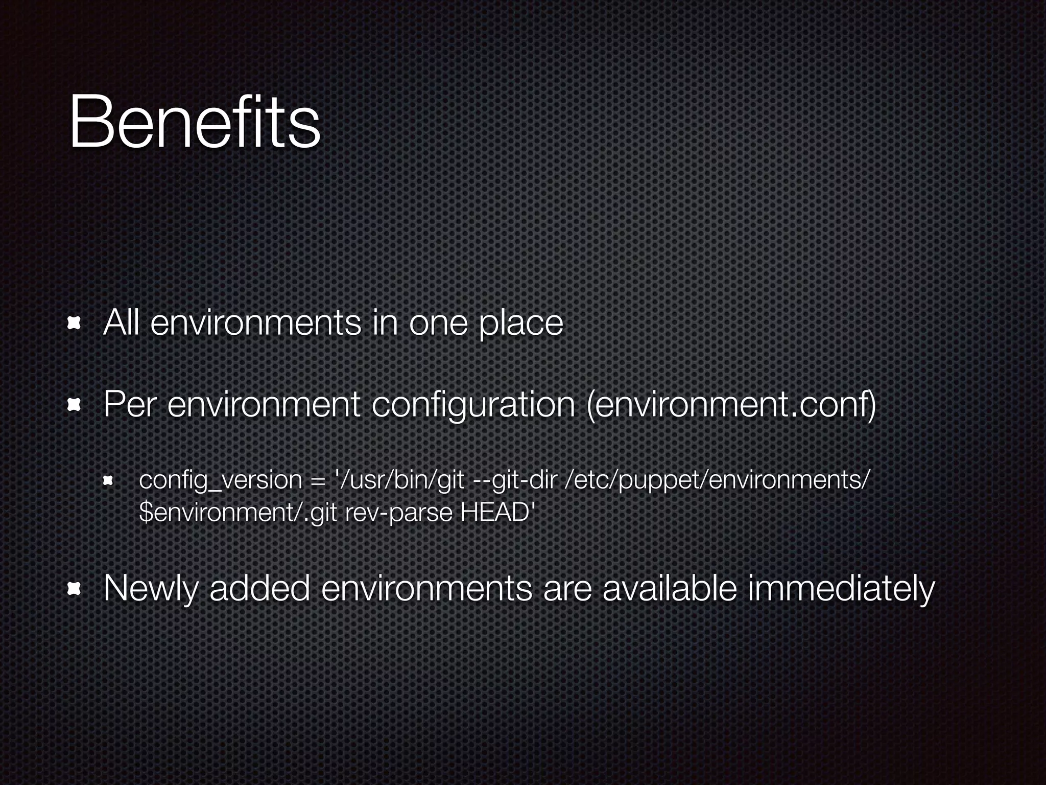 Beneﬁts
All environments in one place
Per environment conﬁguration (environment.conf)
conﬁg_version = '/usr/bin/git --git-dir /etc/puppet/environments/
$environment/.git rev-parse HEAD'
Newly added environments are available immediately
 
