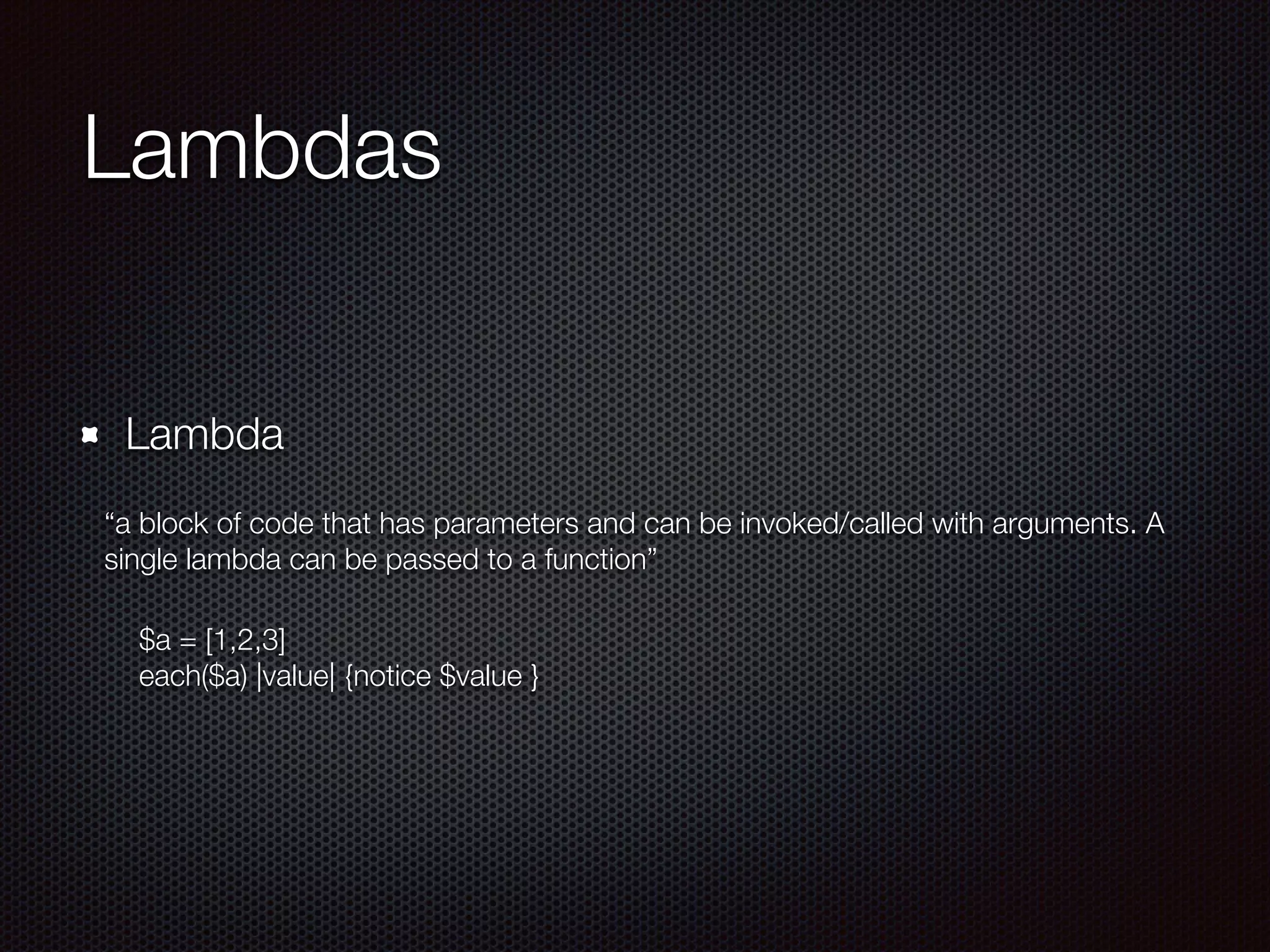 Lambdas
Lambda
“a block of code that has parameters and can be invoked/called with arguments. A
single lambda can be passed to a function”
	 $a = [1,2,3]
	 each($a) |value| {notice $value }
 