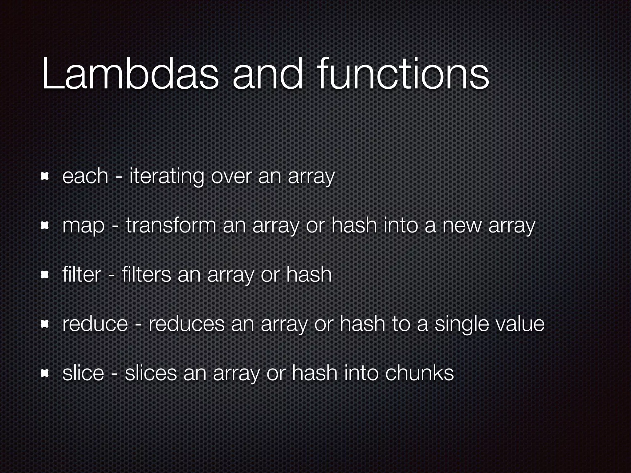 Lambdas and functions
each - iterating over an array
map - transform an array or hash into a new array
ﬁlter - ﬁlters an array or hash
reduce - reduces an array or hash to a single value
slice - slices an array or hash into chunks
 