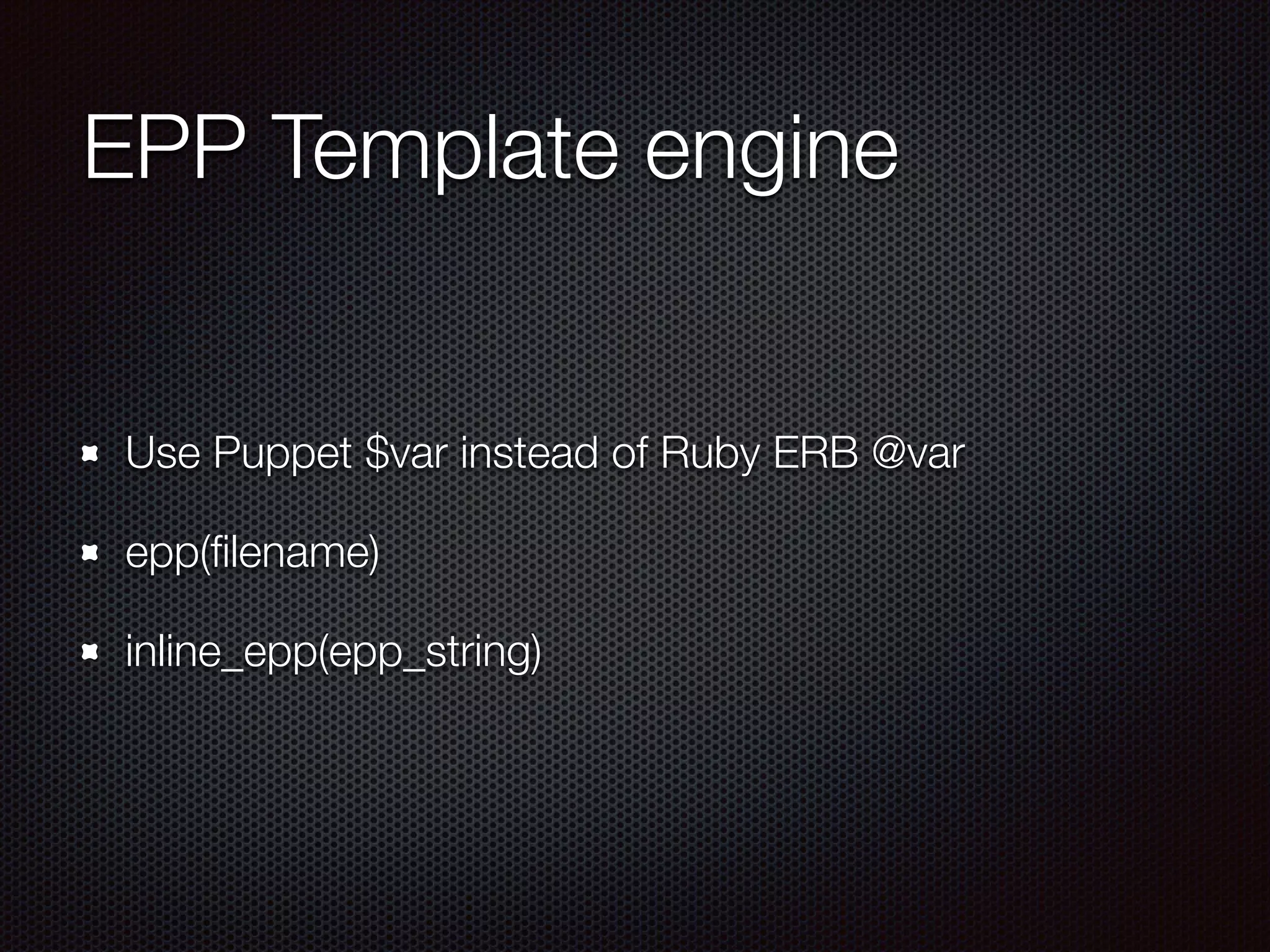 EPP Template engine
Use Puppet $var instead of Ruby ERB @var
epp(ﬁlename)
inline_epp(epp_string)
 