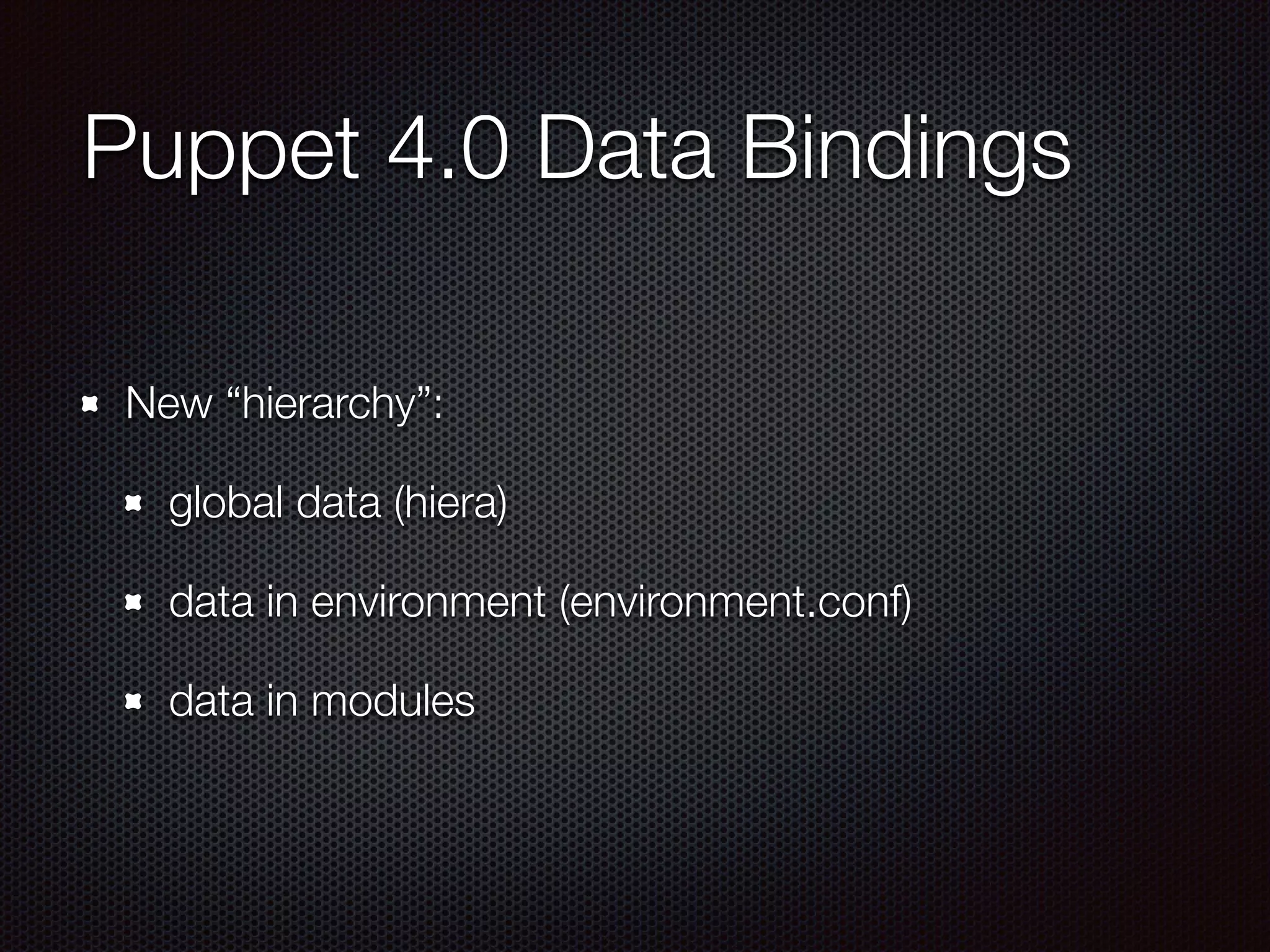 Puppet 4.0 Data Bindings
New “hierarchy”:
global data (hiera)
data in environment (environment.conf)
data in modules
 