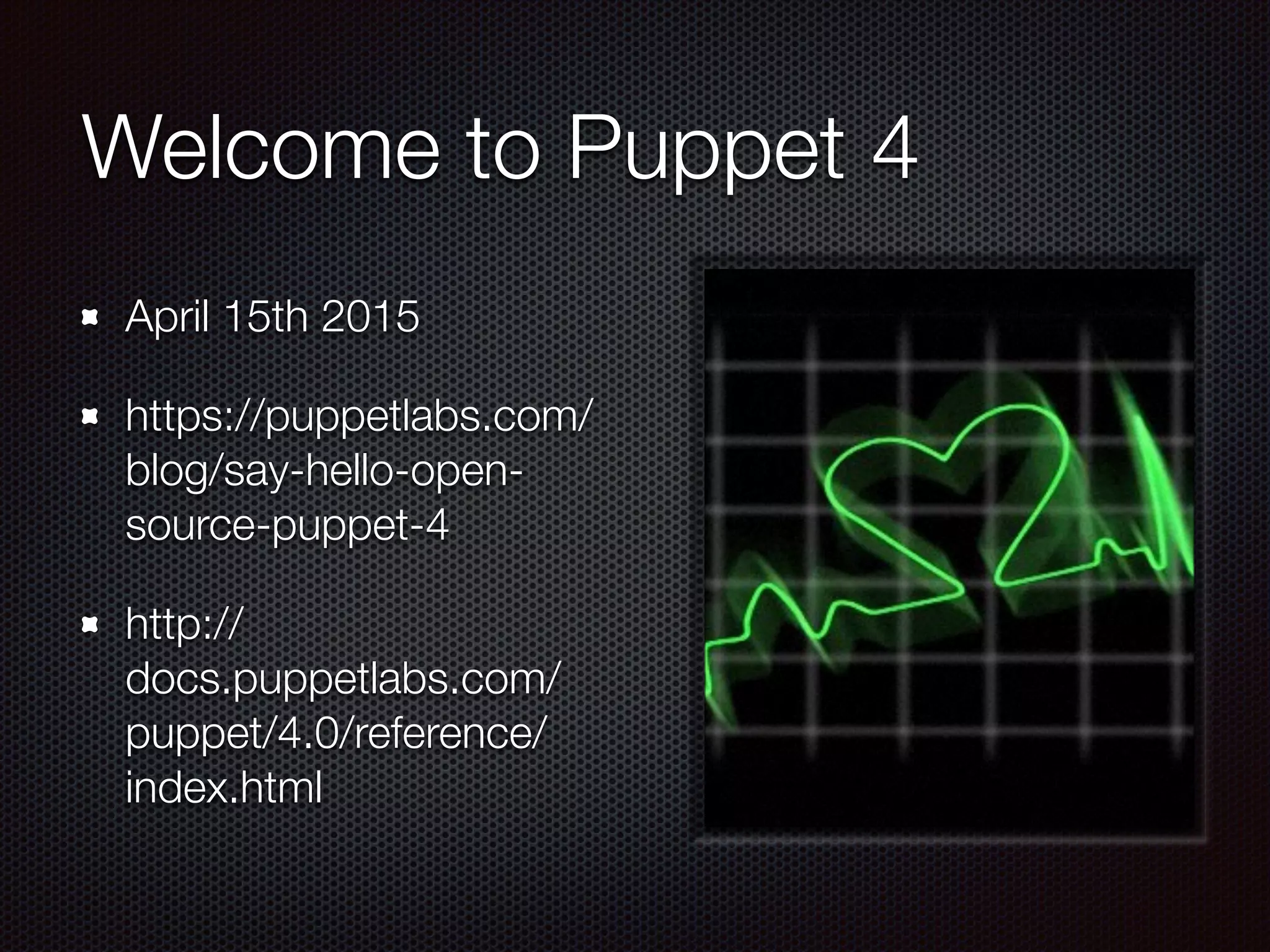 Welcome to Puppet 4
April 15th 2015
https://puppetlabs.com/
blog/say-hello-open-
source-puppet-4
http://
docs.puppetlabs.com/
puppet/4.0/reference/
index.html
 