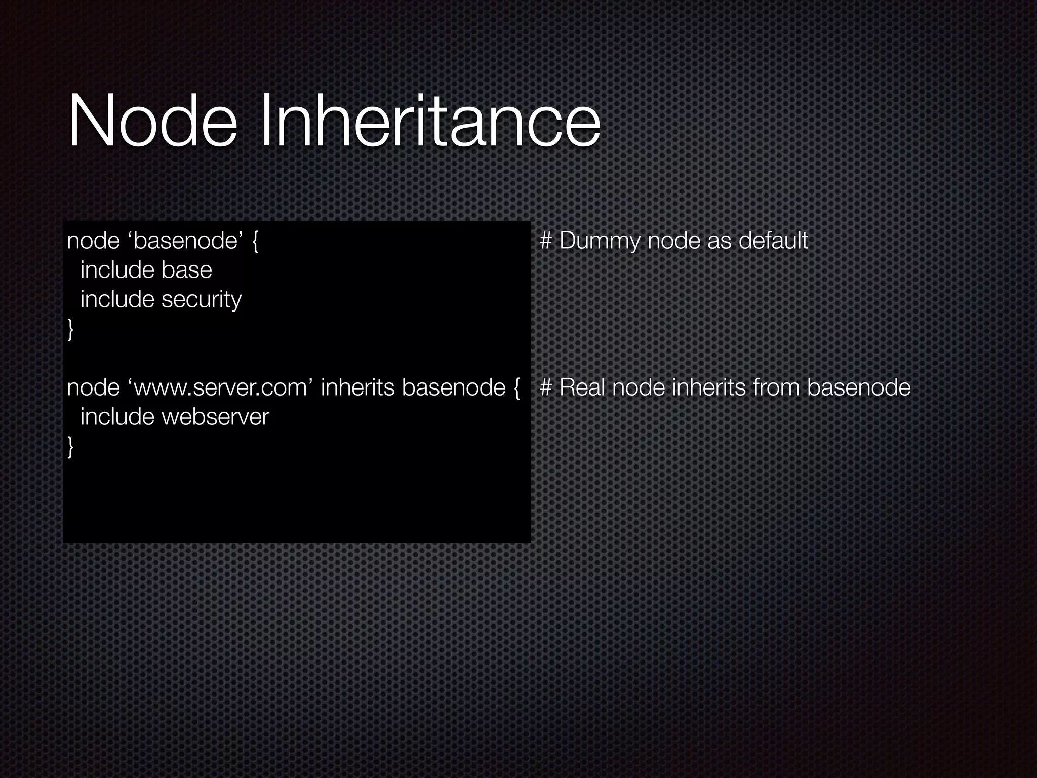 Node Inheritance
node ‘basenode’ {
include base
include security
}
!
node ‘www.server.com’ inherits basenode {
include webserver
}
# Dummy node as default
!
!
!
!
# Real node inherits from basenode
 