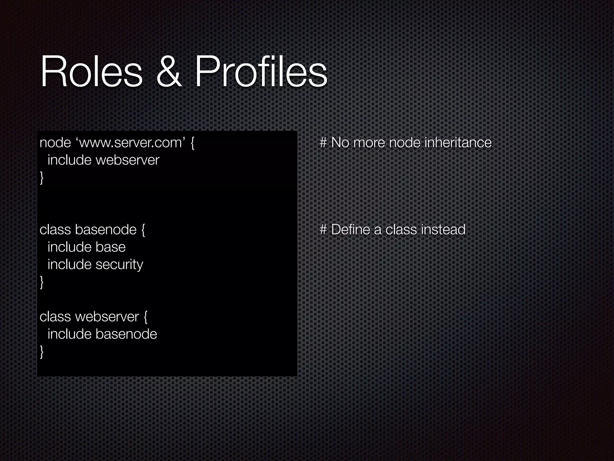 Roles & Proﬁles
node ‘www.server.com’ {
include webserver
}
!
!
class basenode {
include base
include security
}
!
class webserver {
include basenode
}
# No more node inheritance
!
!
!
!
# Deﬁne a class instead
 