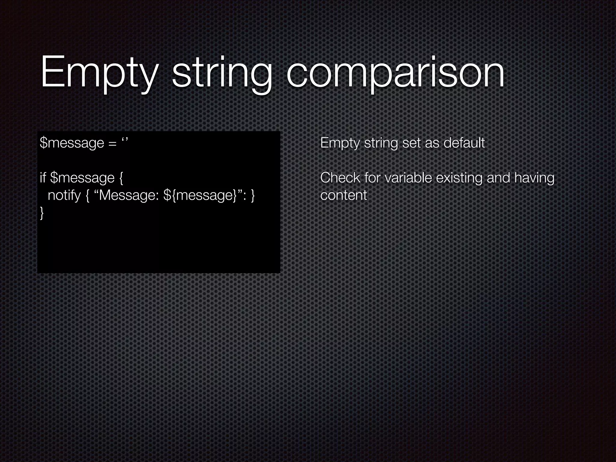 Empty string comparison
$message = ‘’
!
if $message {
notify { “Message: ${message}”: }
}
Empty string set as default
!
Check for variable existing and having
content
 