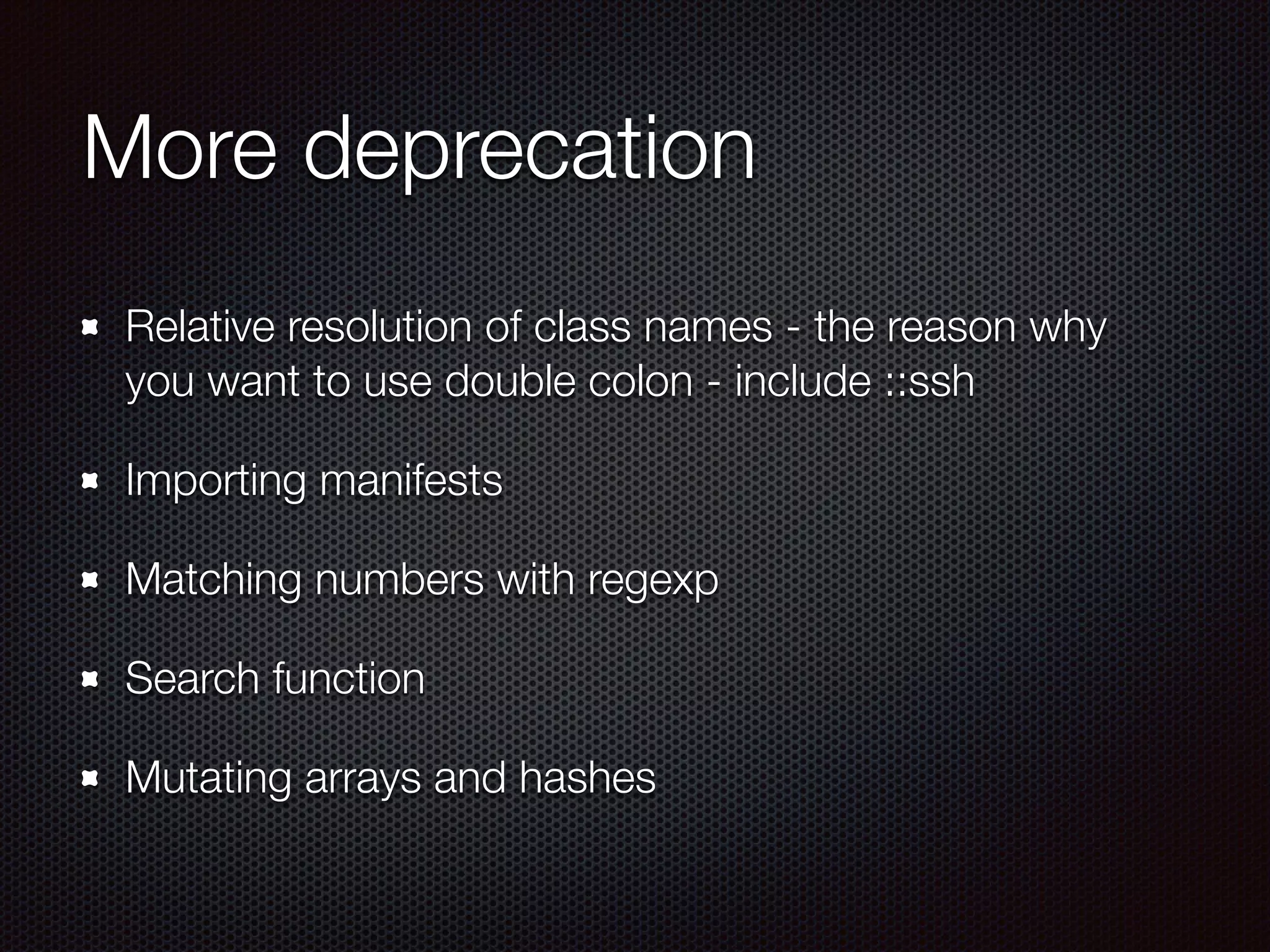 More deprecation
Relative resolution of class names - the reason why
you want to use double colon - include ::ssh
Importing manifests
Matching numbers with regexp
Search function
Mutating arrays and hashes
 