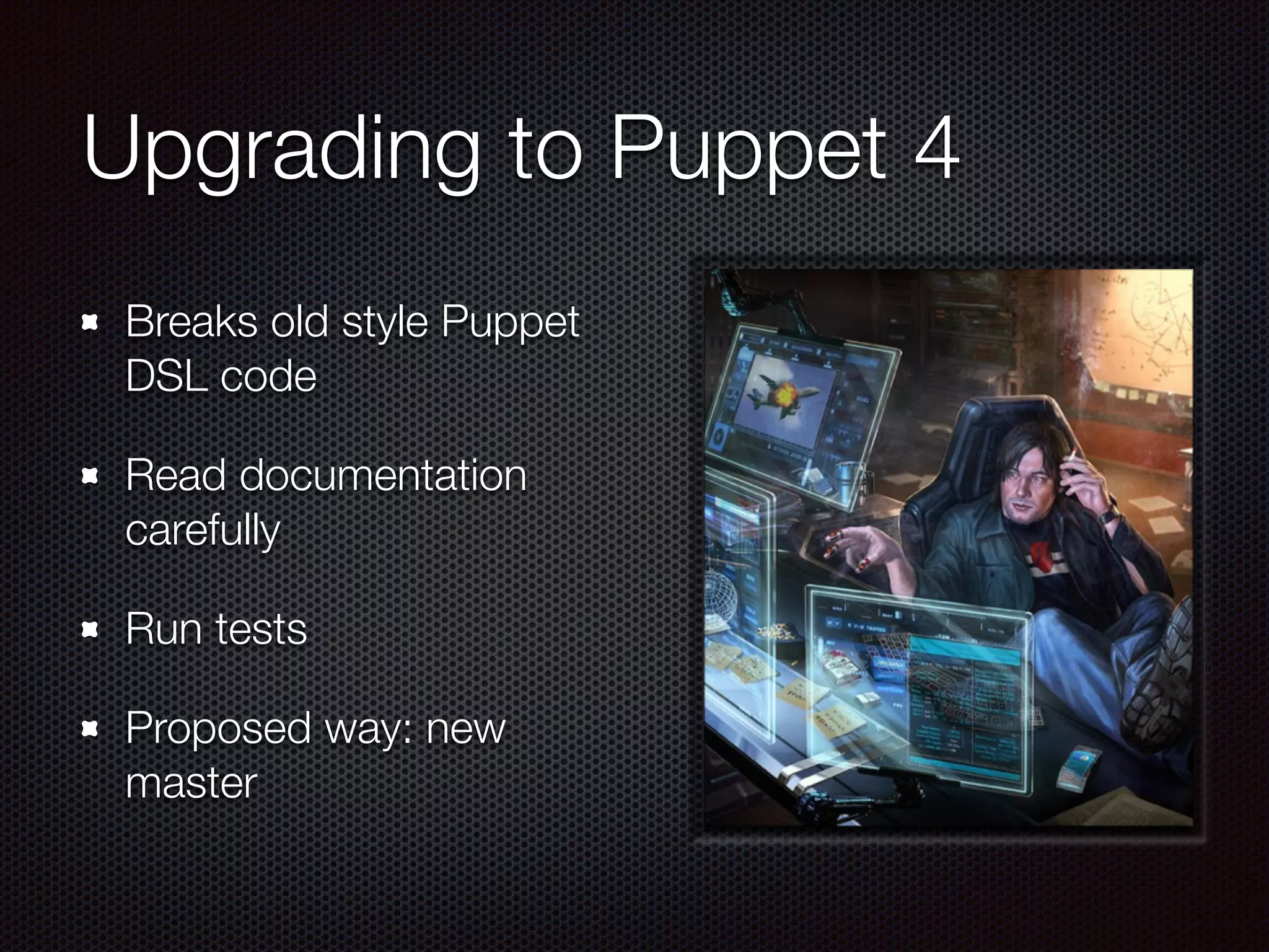 Upgrading to Puppet 4
Breaks old style Puppet
DSL code
Read documentation
carefully
Run tests
Proposed way: new
master
 