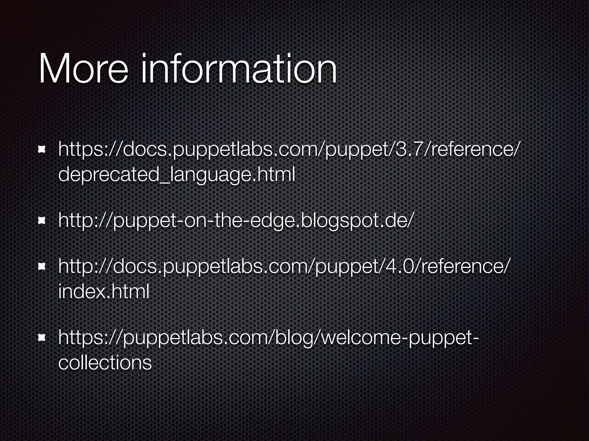 More information
https://docs.puppetlabs.com/puppet/3.7/reference/
deprecated_language.html
http://puppet-on-the-edge.blogspot.de/
http://docs.puppetlabs.com/puppet/4.0/reference/
index.html
https://puppetlabs.com/blog/welcome-puppet-
collections
 