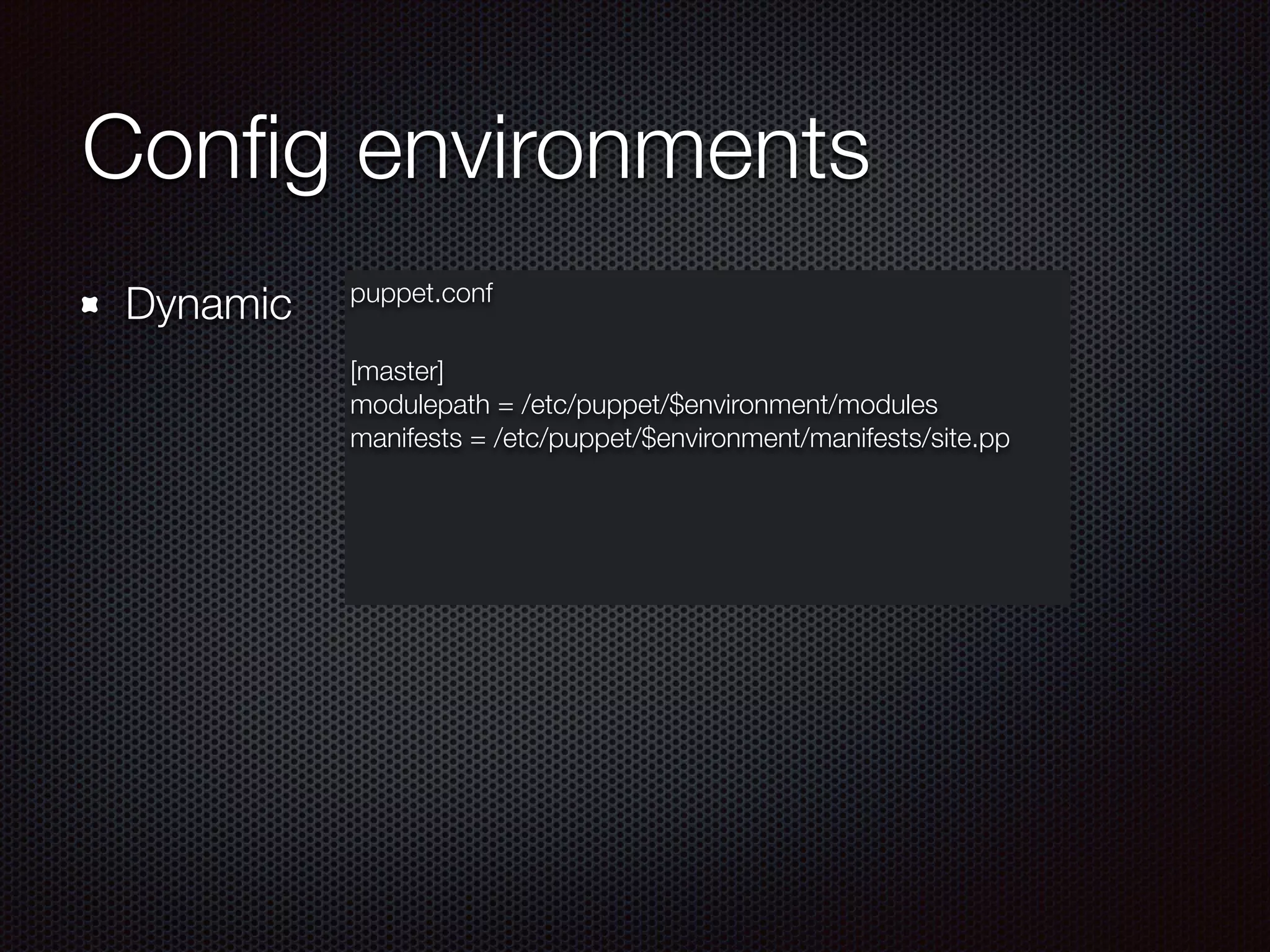 Conﬁg environments
Dynamic puppet.conf
[master]
modulepath = /etc/puppet/$environment/modules
manifests = /etc/puppet/$environment/manifests/site.pp
!
 